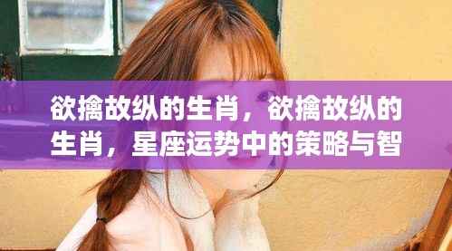 欲擒故纵的生肖，星座运势中的策略与智谋揭秘