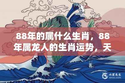 1988年属龙人的运势与生肖运势详解,天降瑞气,龙腾盛世