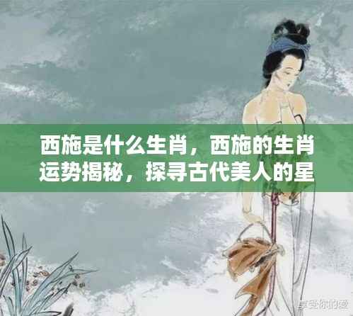 探寻西施的生肖与星宿运势,古代美人西施的生肖之谜揭秘