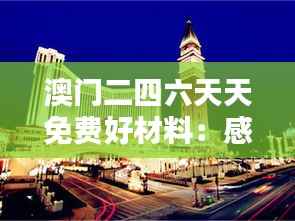 澳门二四六天天免费好材料:感受澳门风情的独特韵味与人文关怀