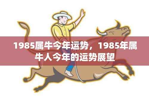 1985年属牛人今年运势展望,牛年运势分析预测报告