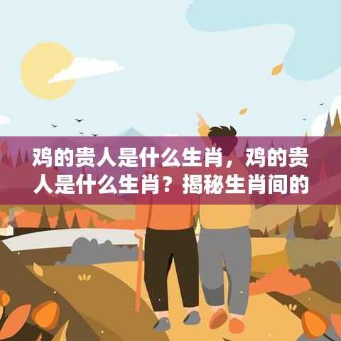 鸡的贵人是什么生肖?揭秘生肖神秘互助关系中的贵人角色。