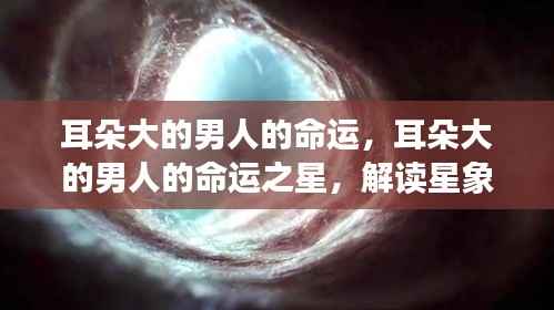 耳朵大的男人命运之星,解读星象与人生轨迹的交融之谜