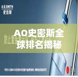 AO史密斯全球排名揭秘，探寻其在世界舞台上的位置