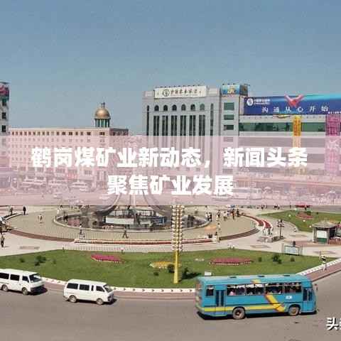 鹤岗煤矿业新动态,新闻头条聚焦矿业发展