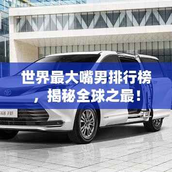 世界最大嘴男排行榜,揭秘全球之最!