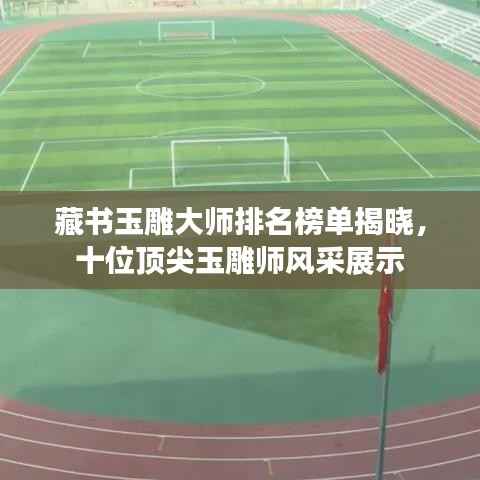 藏书玉雕大师排名榜单揭晓,十位顶尖玉雕师风采展示