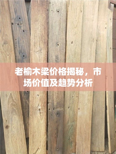 老榆木梁价格揭秘,市场价值及趋势分析