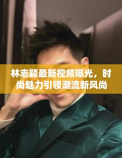 林志颖最新视频曝光,时尚魅力引领潮流新风尚