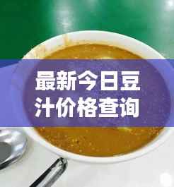 最新今日豆汁价格查询，实时更新，不容错过！