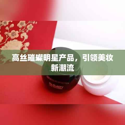 高丝璀璨明星产品，引领美妆新潮流