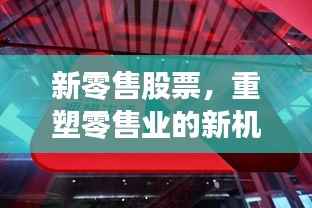 新零售股票,重塑零售业的新机遇与挑战揭秘!